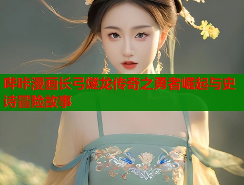 哔咔漫画长弓燧龙传奇之勇者崛起与史诗冒险故事  第1张