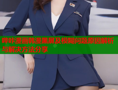 哔咔漫画韩漫黑屏及模糊问题原因解析与解决方法分享  第1张
