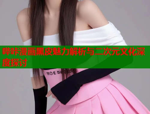哔咔漫画黑皮魅力解析与二次元文化深度探讨  第1张