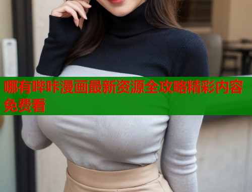 哪有哔咔漫画最新资源全攻略精彩内容免费看  第1张