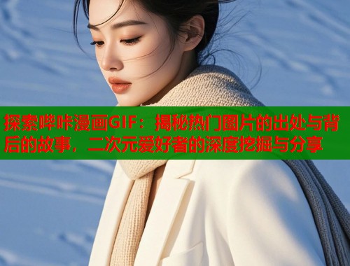 探索哔咔漫画GIF：揭秘热门图片的出处与背后的故事，二次元爱好者的深度挖掘与分享  第1张