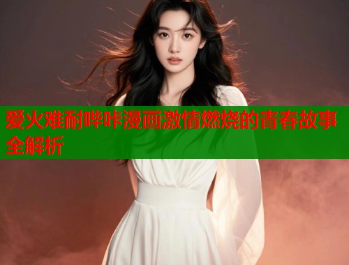 爱火难耐哔咔漫画激情燃烧的青春故事全解析  第1张